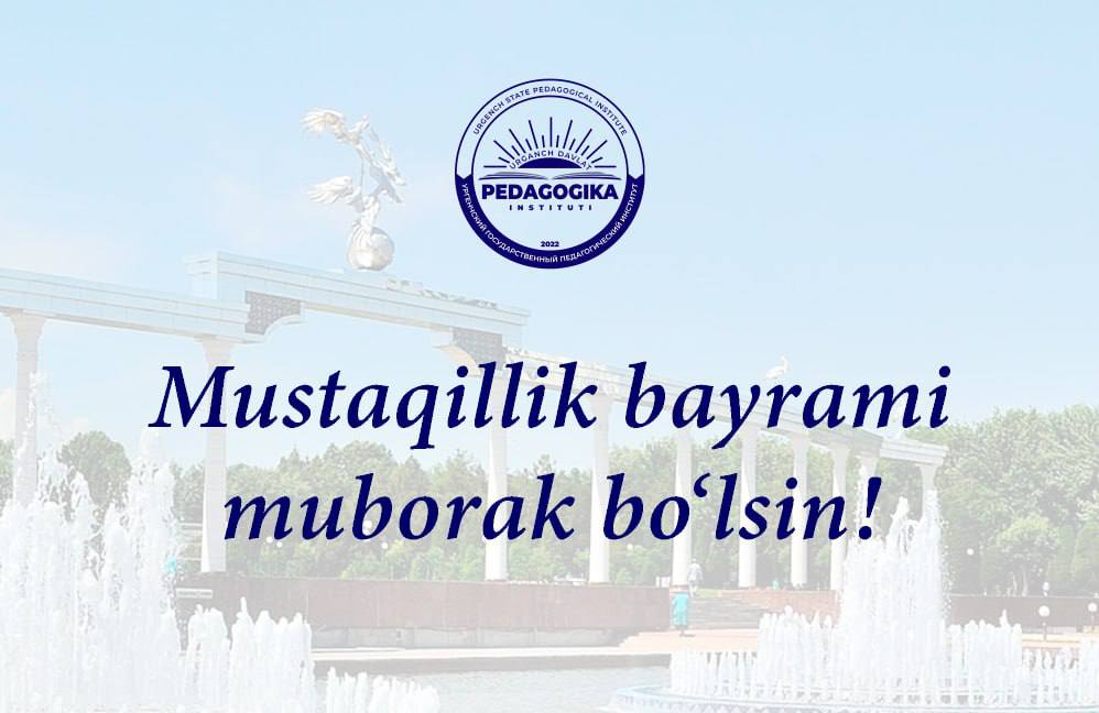 DEAR COMPATRIOTS! ON BEHALF OF THE TEAM OF URGENCH STATE PEDAGOGICAL INSTITUTE, WE SINCERELY CONGRATULATE YOU ON THE MOST GREAT AND CHERISHED HOLIDAY — THE 34TH ANNIVERSARY OF THE INDEPENDENCE OF THE REPUBLIC OF UZBEKISTAN!